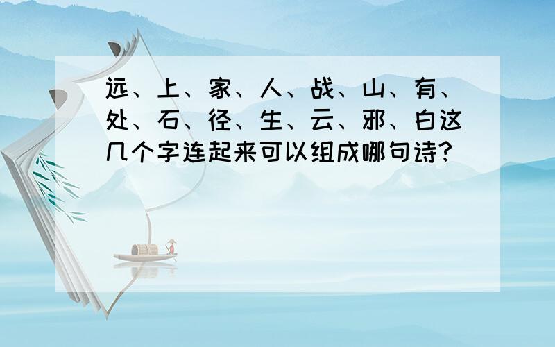 远、上、家、人、战、山、有、处、石、径、生、云、邪、白这几个字连起来可以组成哪句诗?