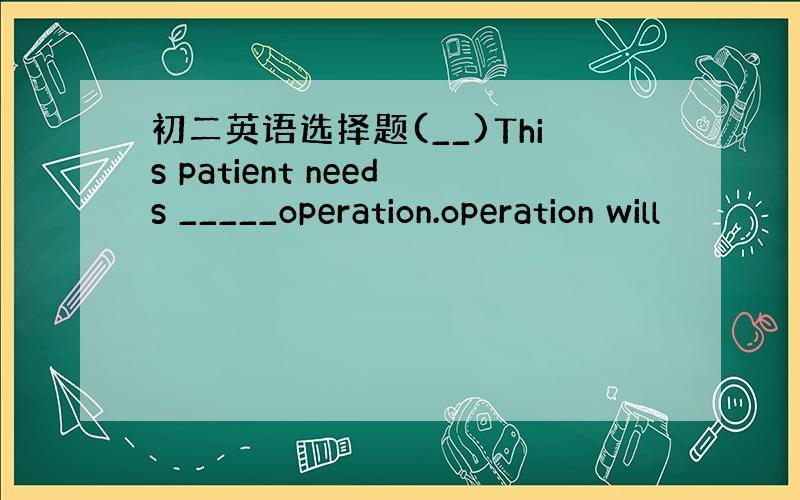 初二英语选择题(__)This patient needs _____operation.operation will