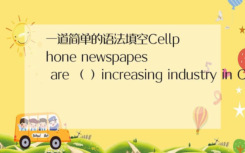 一道简单的语法填空Cellphone newspapes are （ ）increasing industry in C