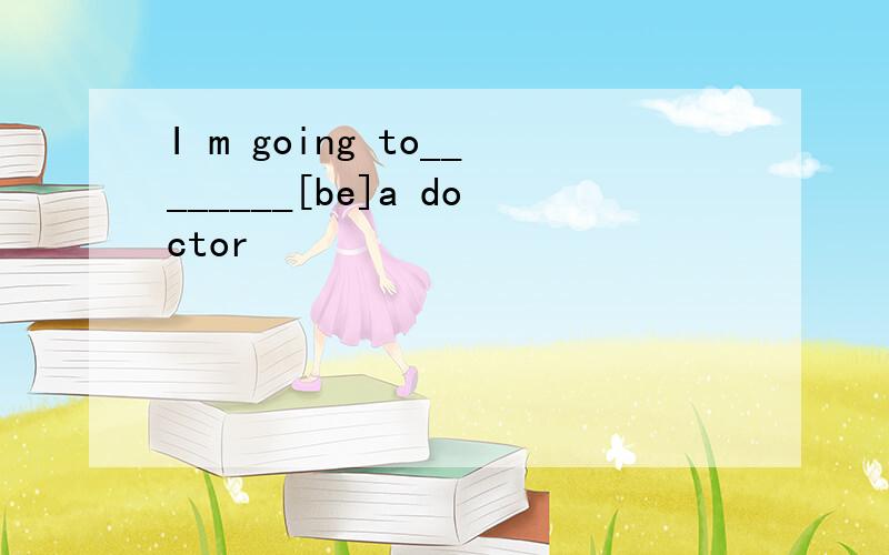 I m going to________[be]a doctor