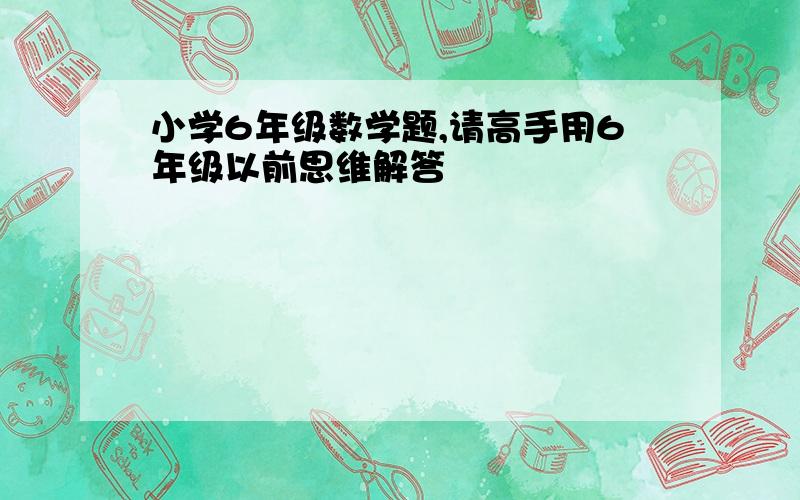 小学6年级数学题,请高手用6年级以前思维解答