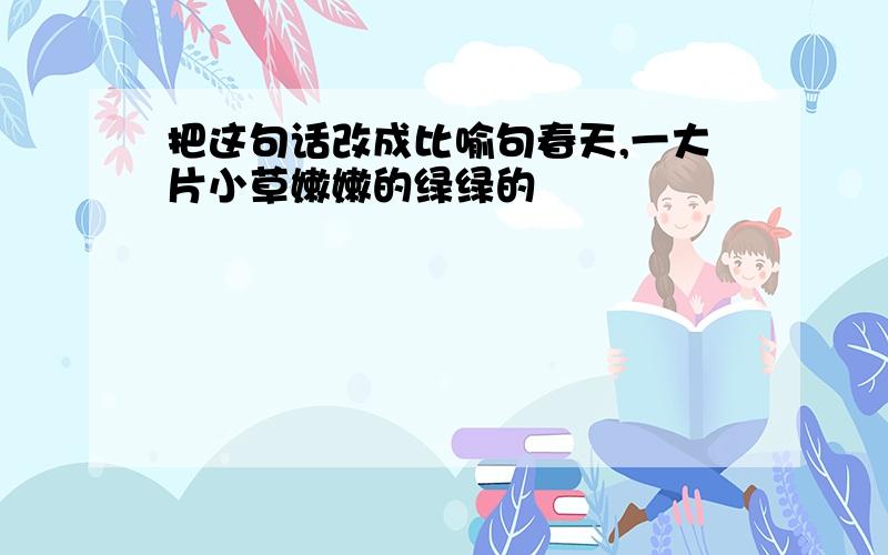 把这句话改成比喻句春天,一大片小草嫩嫩的绿绿的