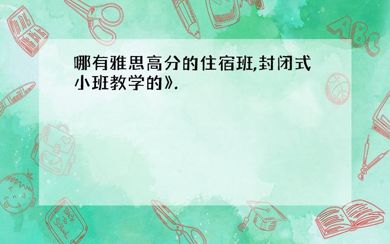 哪有雅思高分的住宿班,封闭式小班教学的》.