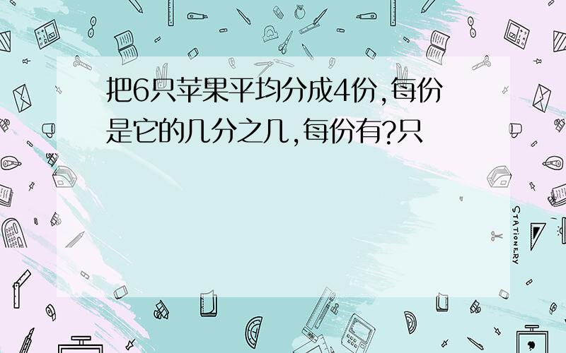 把6只苹果平均分成4份,每份是它的几分之几,每份有?只