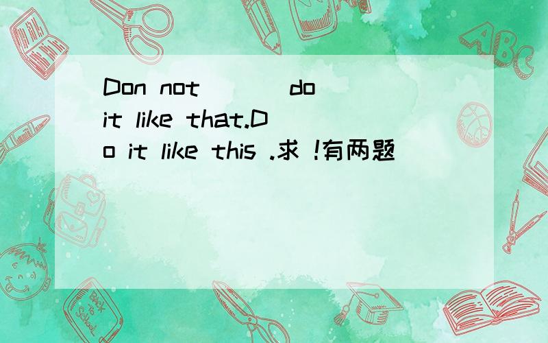 Don not __（do)it like that.Do it like this .求 !有两题