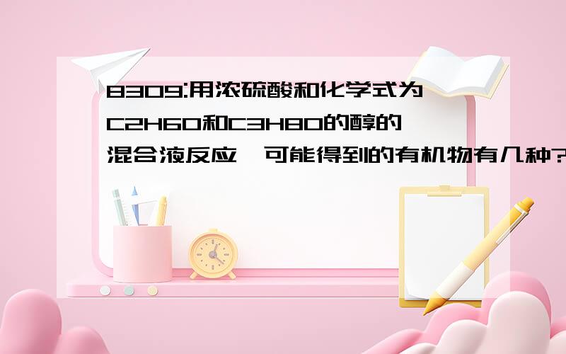 8309:用浓硫酸和化学式为C2H6O和C3H8O的醇的混合液反应,可能得到的有机物有几种?