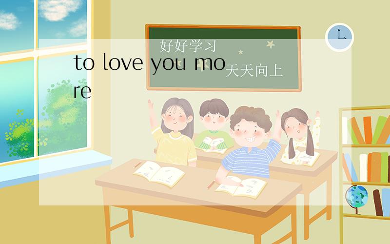 to love you more