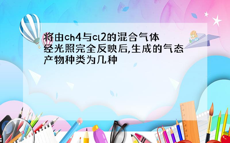 将由ch4与cl2的混合气体经光照完全反映后,生成的气态产物种类为几种