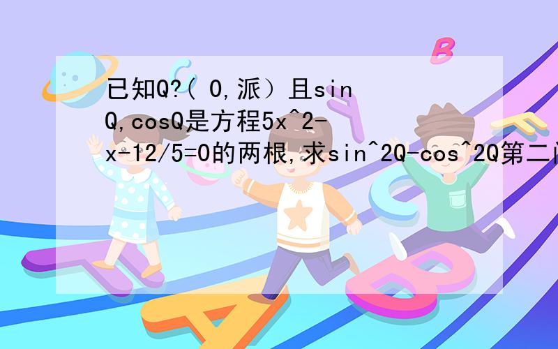 已知Q?( 0,派）且sinQ,cosQ是方程5x^2-x-12/5=0的两根,求sin^2Q-cos^2Q第二问sin