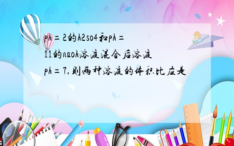 ph=2的h2so4和ph=11的naoh溶液混合后溶液ph=7,则两种溶液的体积比应是