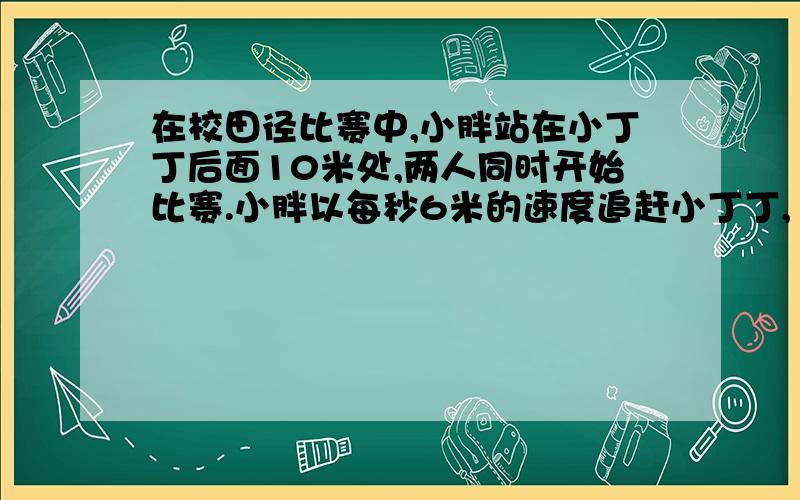 在校田径比赛中,小胖站在小丁丁后面10米处,两人同时开始比赛.小胖以每秒6米的速度追赶小丁丁,16秒后就追上了小丁丁.小