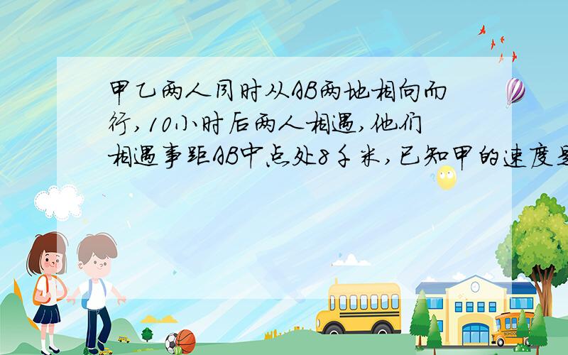 甲乙两人同时从AB两地相向而行,10小时后两人相遇,他们相遇事距AB中点处8千米,已知甲的速度是乙的1.2倍,