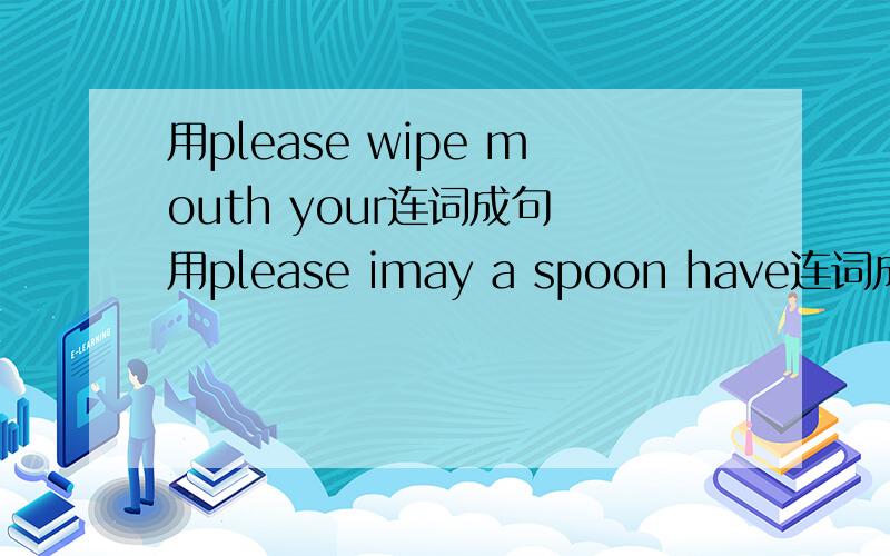 用please wipe mouth your连词成句 用please imay a spoon have连词成句