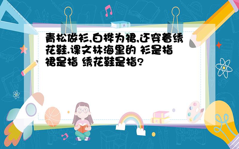 青松做衫,白桦为裙,还穿着绣花鞋.课文林海里的 衫是指 裙是指 绣花鞋是指?