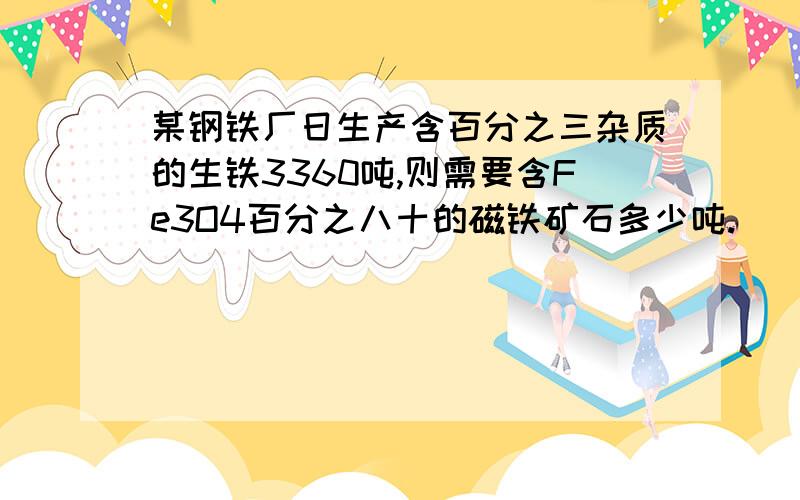 某钢铁厂日生产含百分之三杂质的生铁3360吨,则需要含Fe3O4百分之八十的磁铁矿石多少吨.