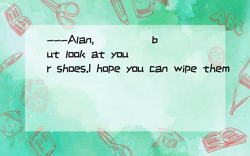 ---Alan,_____but look at your shoes.I hope you can wipe them