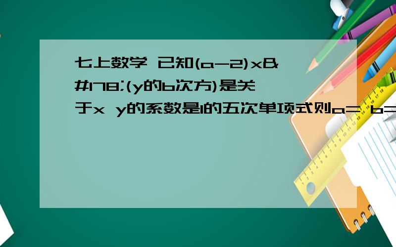 七上数学 已知(a-2)x²(y的b次方)是关于x y的系数是1的五次单项式则a= b= 请详细分析解答谢谢