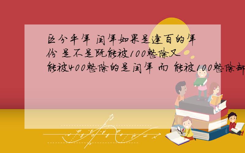 区分平年 闰年如果是逢百的年份 是不是既能被100整除又能被400整除的是闰年 而 能被100整除却不能被400整除的是