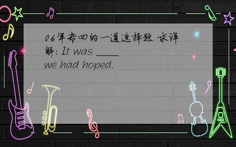 06年专四的一道选择题 求详解：It was ____ we had hoped.