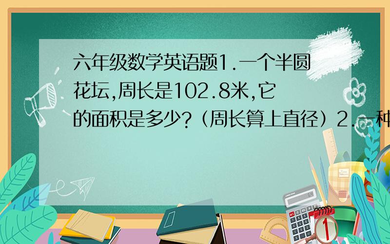 六年级数学英语题1.一个半圆花坛,周长是102.8米,它的面积是多少?（周长算上直径）2.一种挂历,没售一本可获利18元