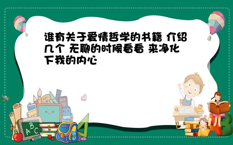 谁有关于爱情哲学的书籍 介绍几个 无聊的时候看看 来净化下我的内心