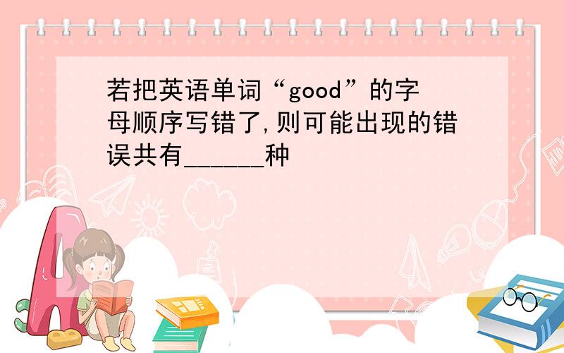 若把英语单词“good”的字母顺序写错了,则可能出现的错误共有______种