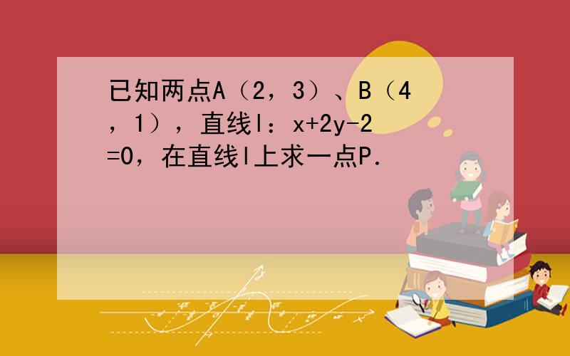 已知两点A（2，3）、B（4，1），直线l：x+2y-2=0，在直线l上求一点P．