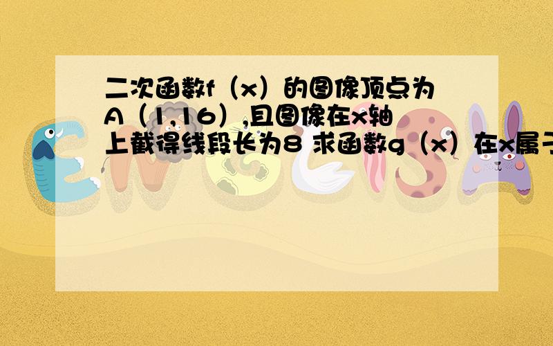 二次函数f（x）的图像顶点为A（1,16）,且图像在x轴上截得线段长为8 求函数g（x）在x属于[0,2]的最小值