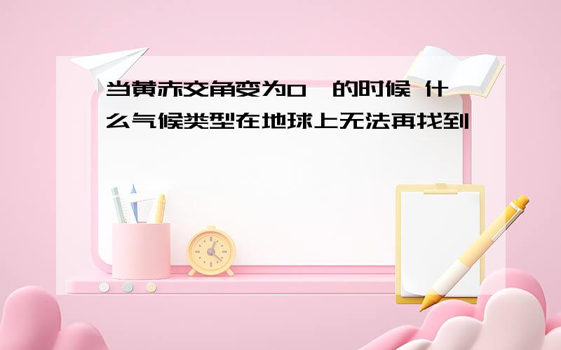 当黄赤交角变为0°的时候 什么气候类型在地球上无法再找到