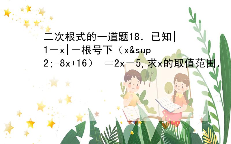 二次根式的一道题18．已知|1－x|－根号下（x²-8x+16） ＝2x－5,求x的取值范围．