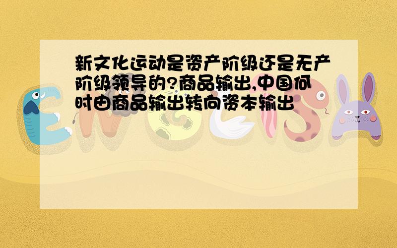 新文化运动是资产阶级还是无产阶级领导的?商品输出,中国何时由商品输出转向资本输出