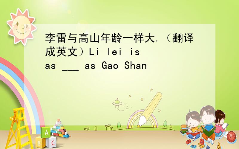 李雷与高山年龄一样大.（翻译成英文）Li lei is as ___ as Gao Shan