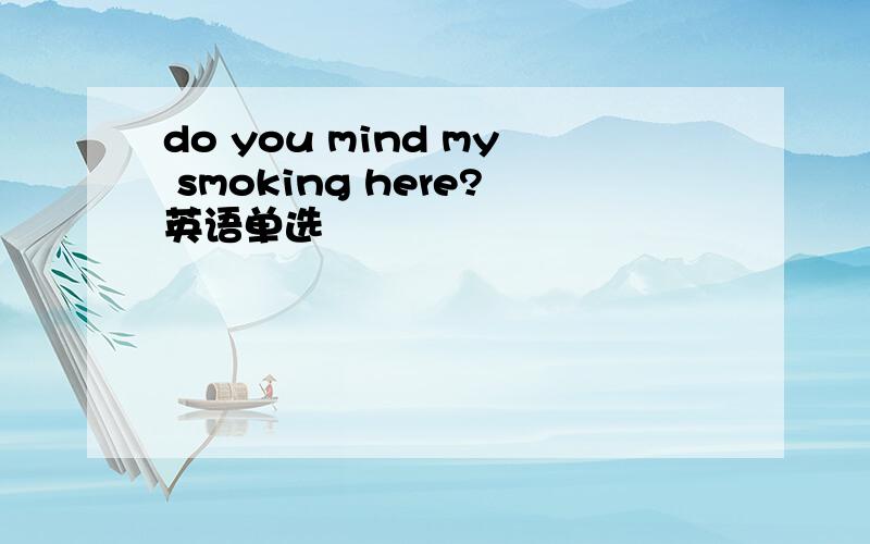 do you mind my smoking here?英语单选