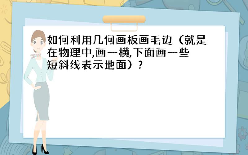 如何利用几何画板画毛边（就是在物理中,画一横,下面画一些短斜线表示地面）?