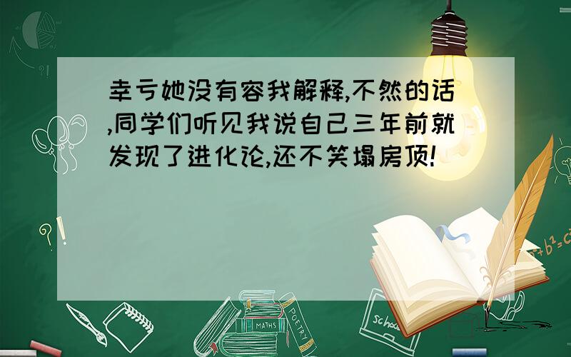 幸亏她没有容我解释,不然的话,同学们听见我说自己三年前就发现了进化论,还不笑塌房顶!