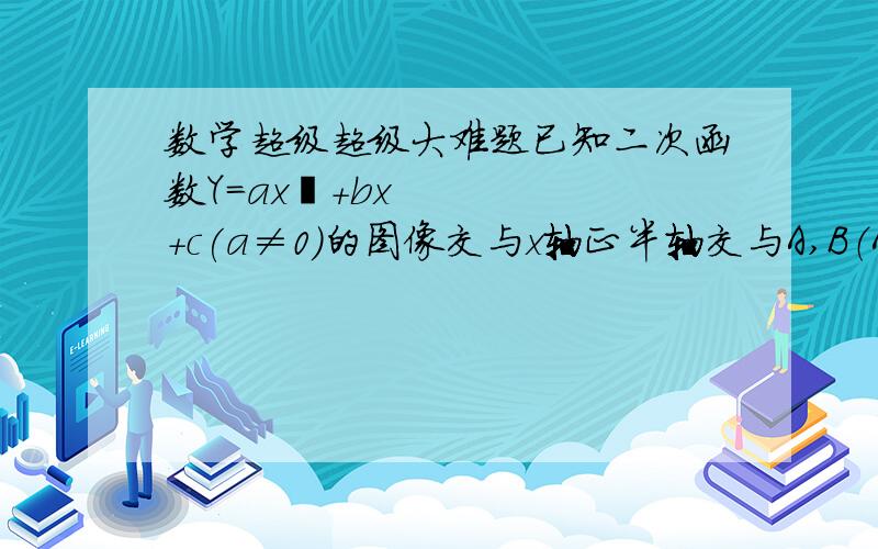 数学超级超级大难题已知二次函数Y＝ax²+bx+c(a≠0)的图像交与x轴正半轴交与A,B（A在B的左侧）与Y