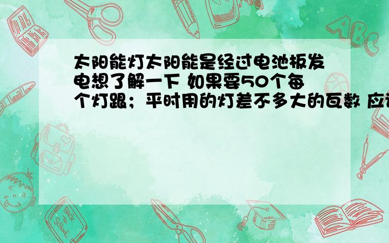 太阳能灯太阳能是经过电池板发电想了解一下 如果要50个每个灯跟；平时用的灯差不多大的瓦数 应该要多大的电池板,