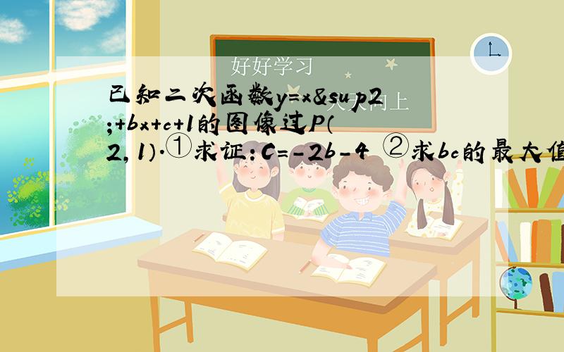 已知二次函数y＝x²+bx+c+1的图像过P（2,1）.①求证：C＝-2b-4 ②求bc的最大值