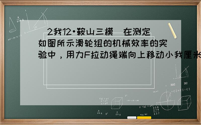 （2我12•鞍山三模）在测定如图所示滑轮组的机械效率的实验中，用力F拉动绳端向上移动小我厘米的过程中，弹簧秤示数为5我牛