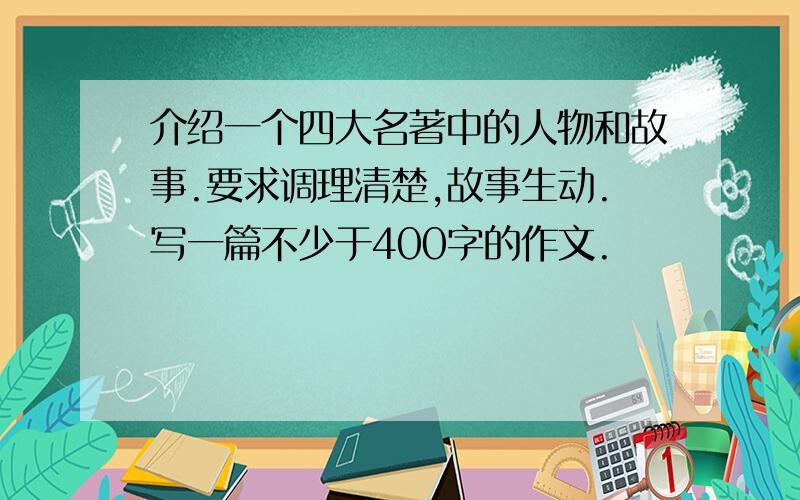 介绍一个四大名著中的人物和故事.要求调理清楚,故事生动.写一篇不少于400字的作文.