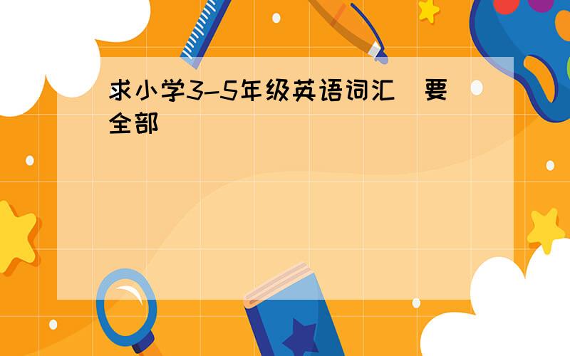 求小学3-5年级英语词汇（要全部）