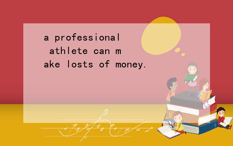 a professional athlete can make losts of money.