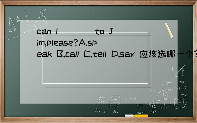 can I ___ to Jim,please?A.speak B.call C.tell D.say 应该选哪一个?