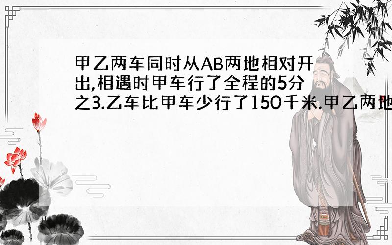 甲乙两车同时从AB两地相对开出,相遇时甲车行了全程的5分之3.乙车比甲车少行了150千米.甲乙两地相距多远?