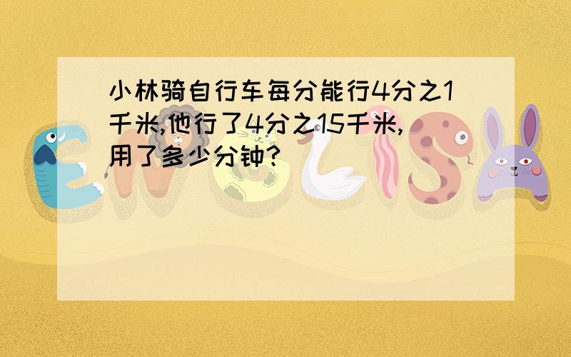 小林骑自行车每分能行4分之1千米,他行了4分之15千米,用了多少分钟?