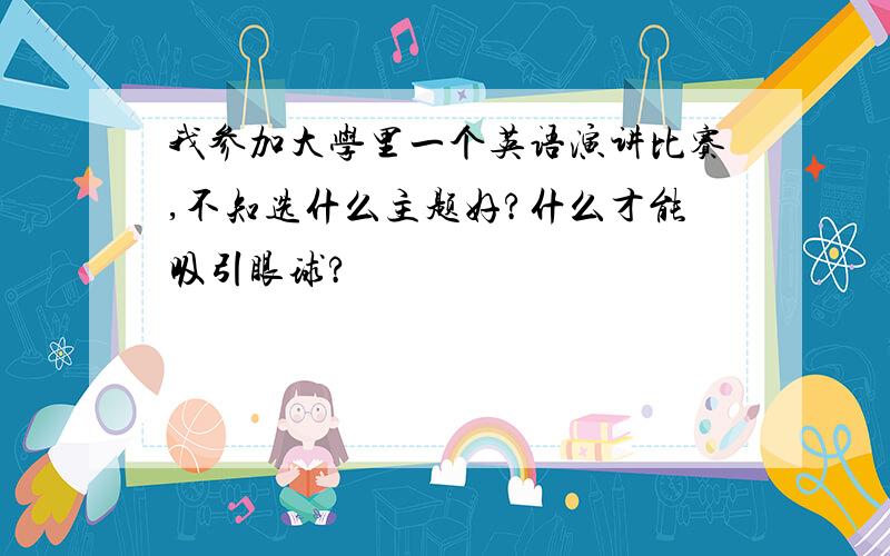 我参加大学里一个英语演讲比赛,不知选什么主题好?什么才能吸引眼球?