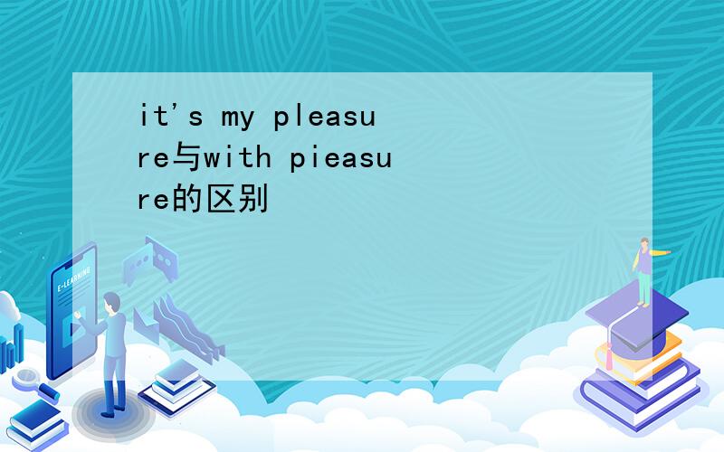 it's my pleasure与with pieasure的区别