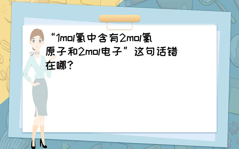 “1mol氢中含有2mol氢原子和2mol电子”这句话错在哪?