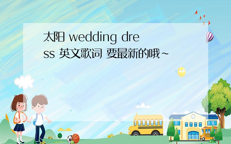 太阳 wedding dress 英文歌词 要最新的哦~