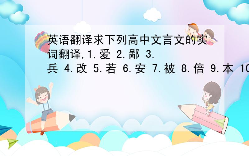 英语翻译求下列高中文言文的实词翻译,1.爱 2.鄙 3.兵 4.改 5.若 6.安 7.被 8.倍 9.本 10.病我要